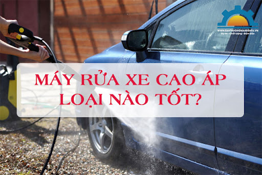 Máy rửa xe cao áp lọa nào tốt nhất trên thị trường? 
